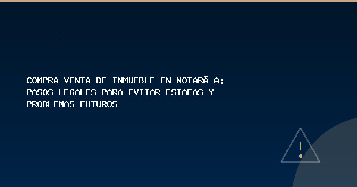 Compra venta de inmueble en notaría: pasos legales para evitar estafas y problemas futuros - RA Consultores Legales
